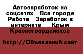 Автозаработок на соцсетях - Все города Работа » Заработок в интернете   . Крым,Красногвардейское